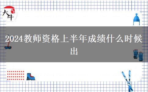 2024教师资格上半年成绩什么时候出