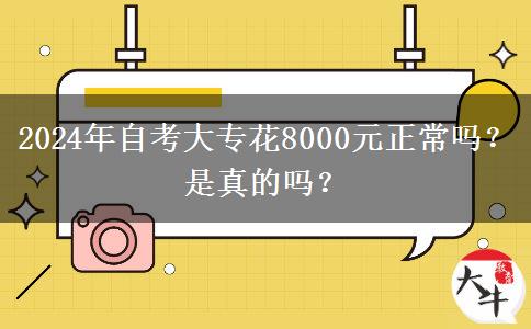 2024年自考大专花8000元正常吗？是真的吗？