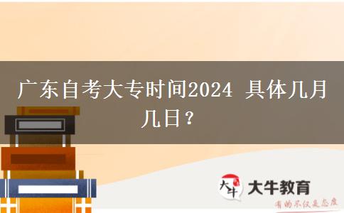 广东自考大专时间2024 具体几月几日？