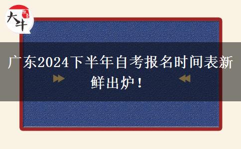 广东2024下半年自考报名时间表新鲜出炉！