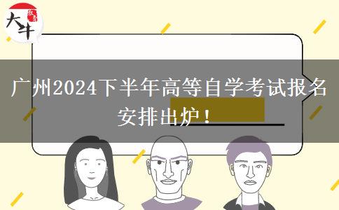 广州2024下半年高等自学考试报名安排出炉！