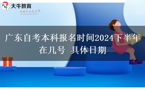 广东自考本科报名时间2024下半年在几号 具体日期