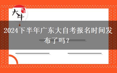 2024下半年广东大自考报名时间发布了吗？