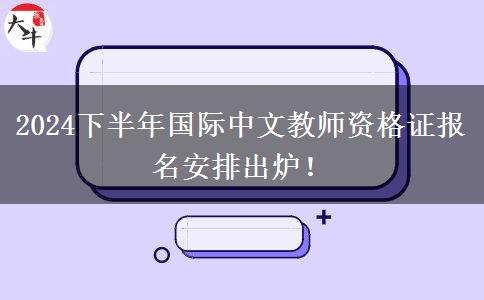 2024下半年国际中文教师资格证报名安排出炉！