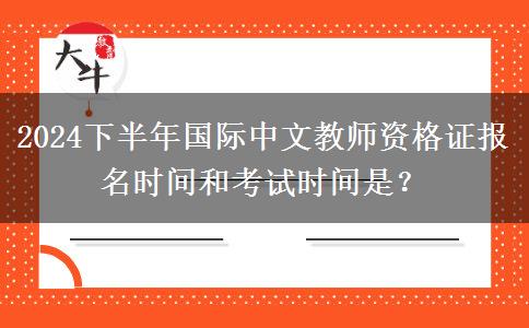 2024下半年国际中文教师资格证报名时间和考试时间是？