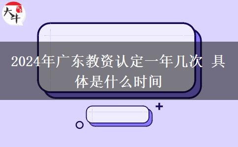 2024年广东教资认定一年几次 具体是什么时间