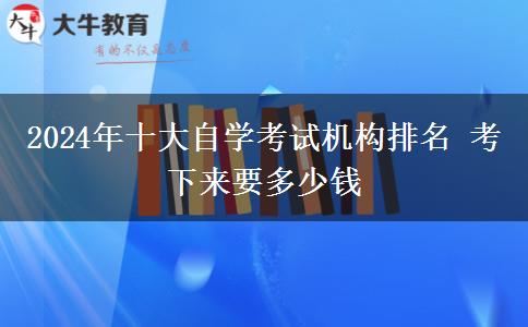 2024年十大自学考试机构排名 考下来要多少钱