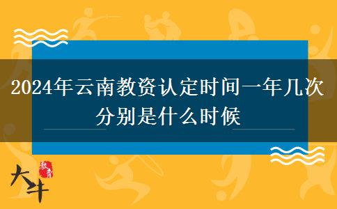 2024年云南教资认定时间一年几次 分别是什么时候