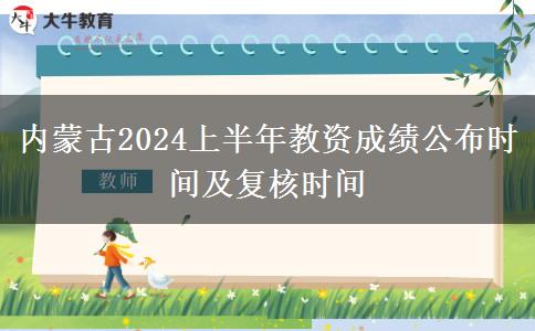 内蒙古2024上半年教资成绩公布时间及复核时间