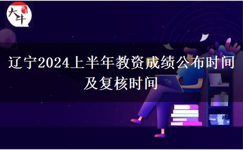 辽宁2024上半年教资成绩公布时间及复核时间
