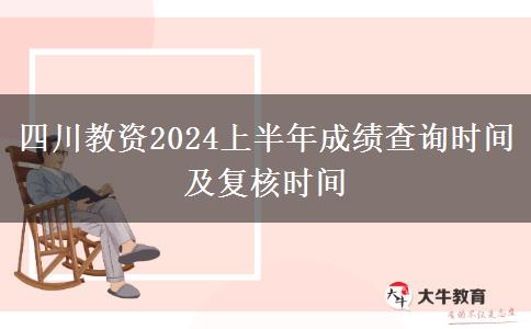 四川教资2024上半年成绩查询时间及复核时间