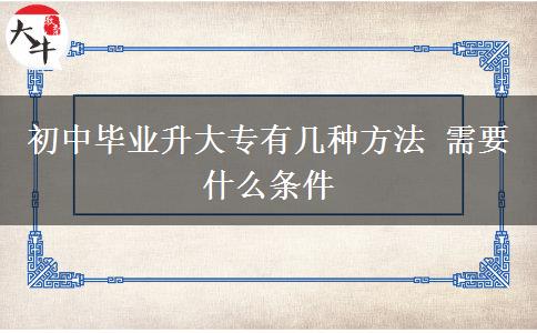 初中毕业升大专有几种方法 需要什么条件