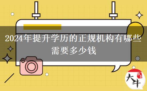 2024年提升学历的正规机构有哪些 需要多少钱