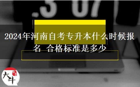 2024年河南自考专升本什么时候报名 合格标准是多少