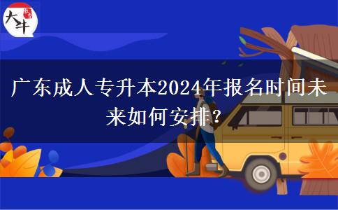 广东成人专升本2024年报名时间未来如何安排？