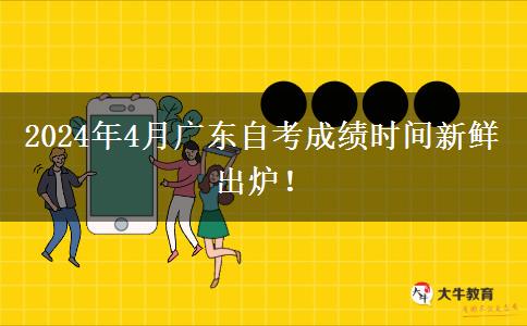 2024年4月广东自考成绩时间新鲜出炉！