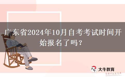 广东省2024年10月自考考试时间开始报名了吗？