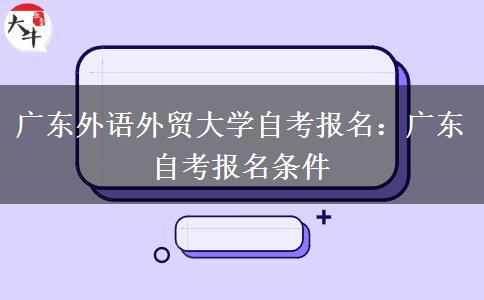 广东外语外贸大学自考报名：广东自考报名条件