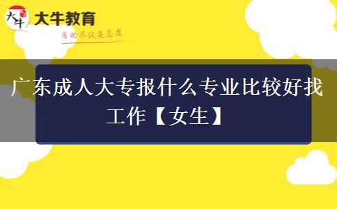 广东成人大专报什么专业比较好找工作【女生】