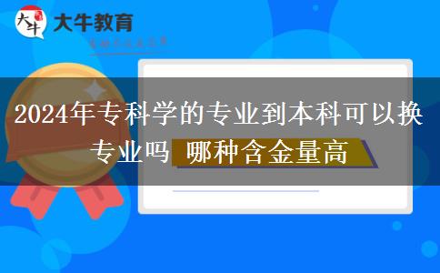 2024年专科学的专业到本科可以换专业吗 哪种含金量高