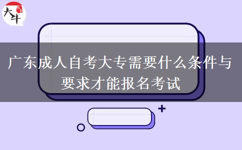 广东成人自考大专需要什么条件与要求才能报名考试