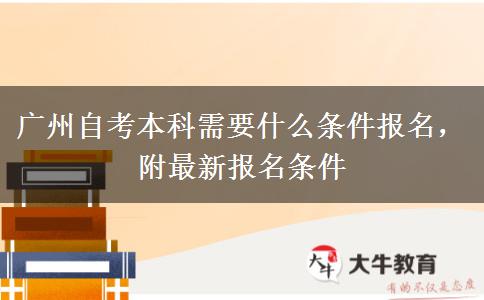 广州自考本科需要什么条件报名，附最新报名条件