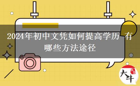 2024年初中文凭如何提高学历 有哪些方法途径