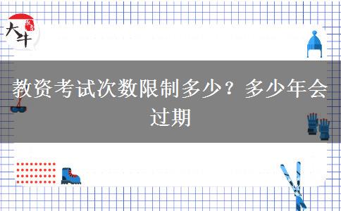 教资考试次数限制多少？多少年会过期