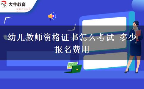 幼儿教师资格证书怎么考试 多少报名费用