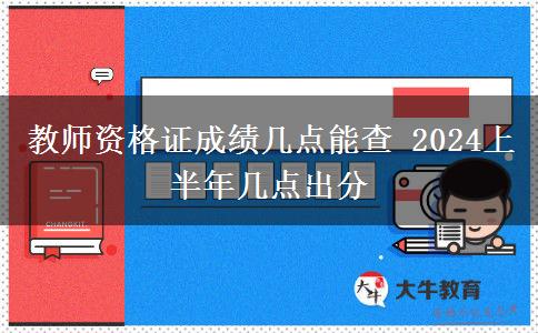 教师资格证成绩几点能查 2024上半年几点出分