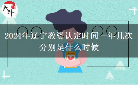 2024年辽宁教资认定时间一年几次 分别是什么时候