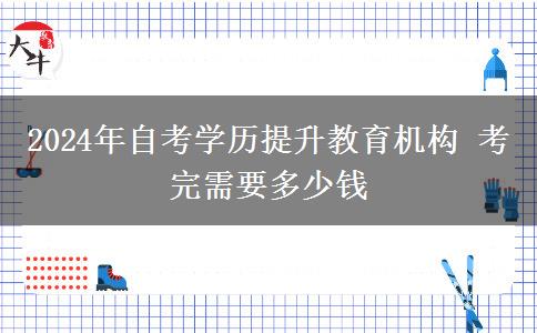 2024年自考学历提升教育机构 考完需要多少钱