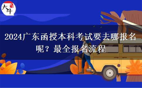 2024广东函授本科考试要去哪报名呢？最全报名流程