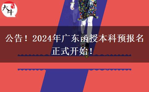 公告！2024年广东函授本科预报名正式开始！