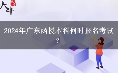 2024年广东函授本科何时报名考试？