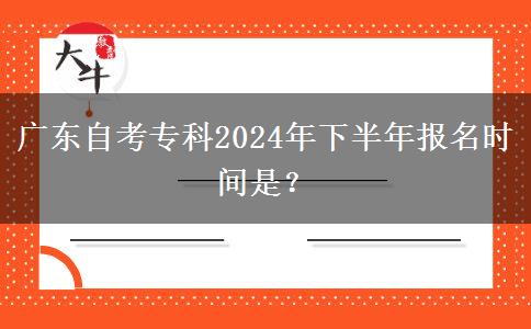 广东自考专科2024年下半年报名时间是？