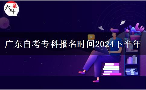 广东自考专科报名时间2024下半年