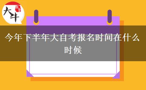 今年下半年大自考报名时间在什么时候