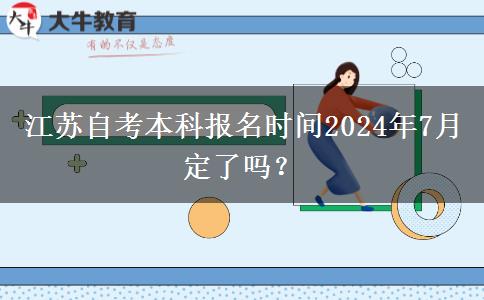 江苏自考本科报名时间2024年7月定了吗？