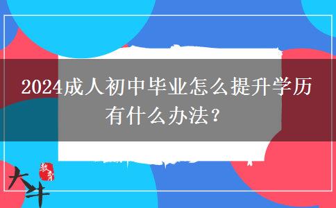 2024成人初中毕业怎么提升学历 有什么办法？