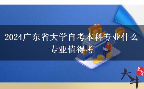 2024广东省大学自考本科专业什么专业值得考