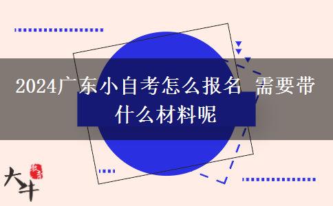 2024广东小自考怎么报名 需要带什么材料呢