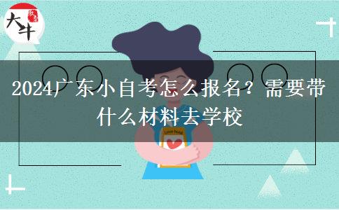 2024广东小自考怎么报名？需要带什么材料去学校