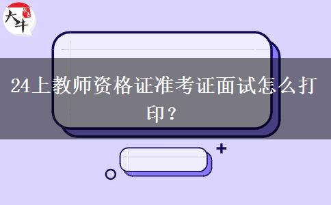 24上教师资格证准考证面试怎么打印？