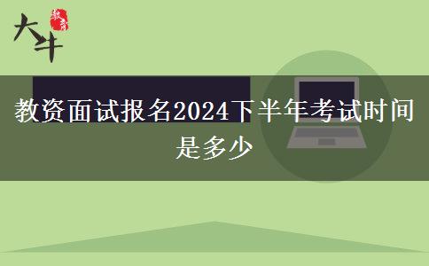 教资面试报名2024下半年考试时间是多少