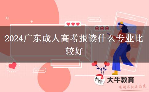 2024广东成人高考报读什么专业比较好