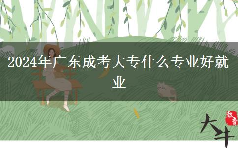 2024年广东成考大专什么专业好就业