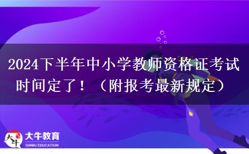 2024下半年中小学教师资格证考试时间定了！（附报考最新规定）