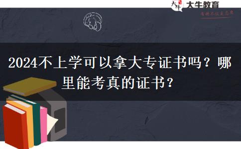 2024不上学可以拿大专证书吗？哪里能考真的证书？