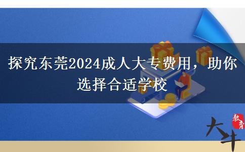 探究东莞2024成人大专费用，助你选择合适学校